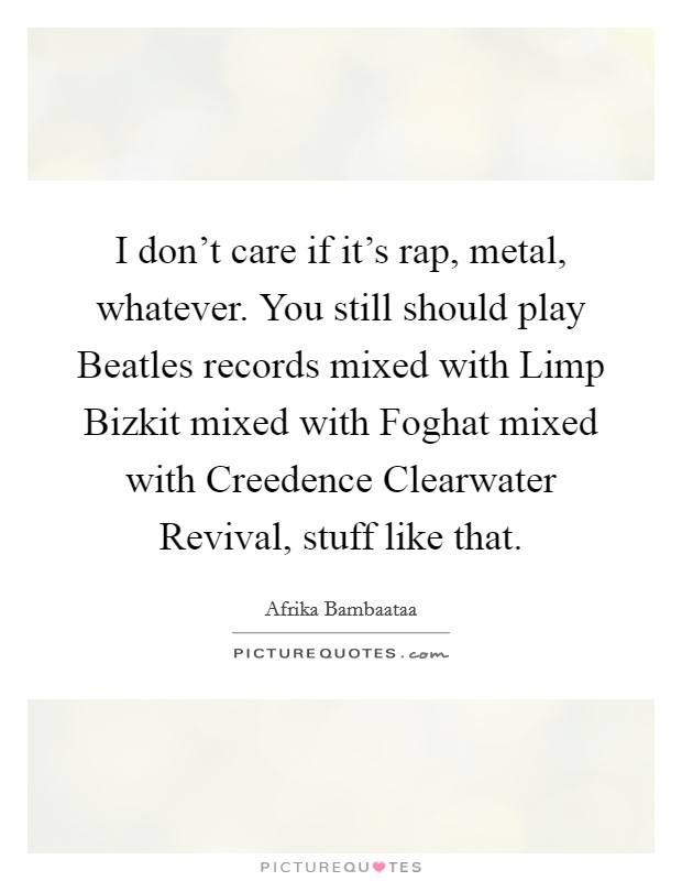 I don't care if it's rap, metal, whatever. You still should play Beatles records mixed with Limp Bizkit mixed with Foghat mixed with Creedence Clearwater Revival, stuff like that Picture Quote #1