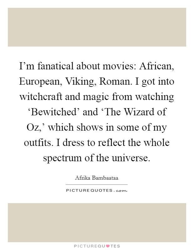 I'm fanatical about movies: African, European, Viking, Roman. I got into witchcraft and magic from watching ‘Bewitched' and ‘The Wizard of Oz,' which shows in some of my outfits. I dress to reflect the whole spectrum of the universe Picture Quote #1
