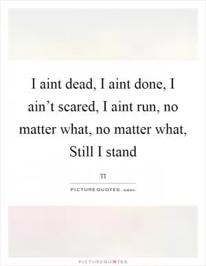 I aint dead, I aint done, I ain’t scared, I aint run, no matter what, no matter what, Still I stand Picture Quote #1
