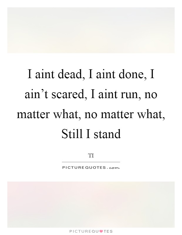I aint dead, I aint done, I ain't scared, I aint run, no matter what, no matter what, Still I stand Picture Quote #1