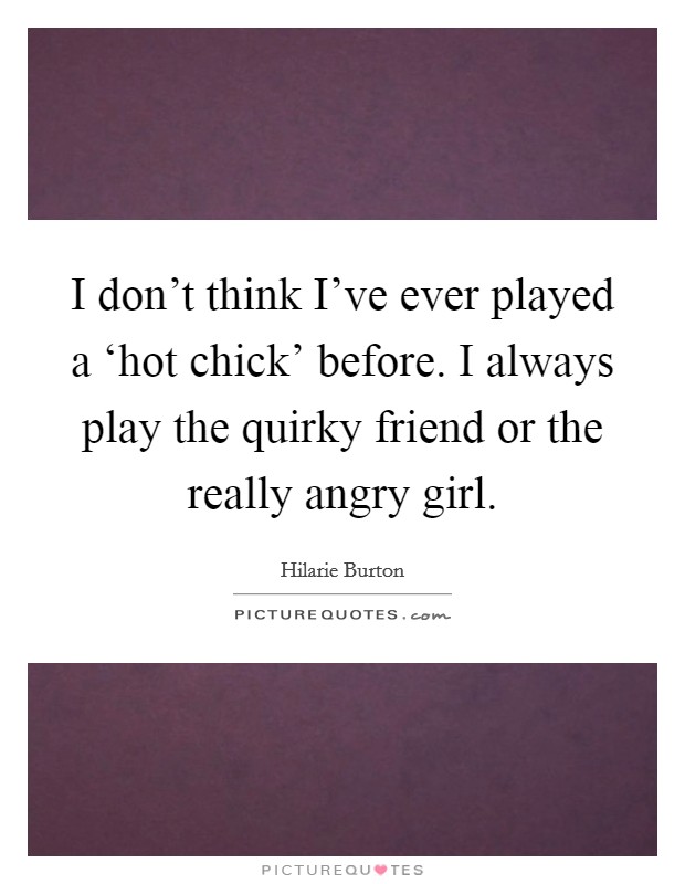 I don't think I've ever played a ‘hot chick' before. I always play the quirky friend or the really angry girl Picture Quote #1