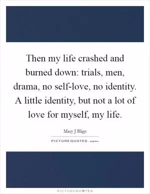 Then my life crashed and burned down: trials, men, drama, no self-love, no identity. A little identity, but not a lot of love for myself, my life Picture Quote #1