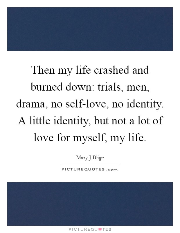 Then my life crashed and burned down: trials, men, drama, no self-love, no identity. A little identity, but not a lot of love for myself, my life Picture Quote #1