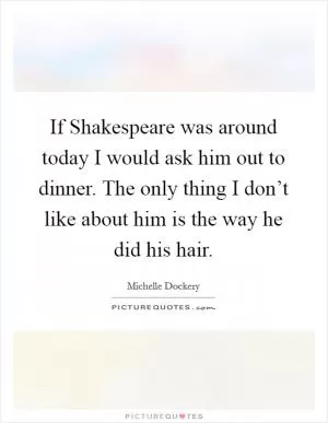 If Shakespeare was around today I would ask him out to dinner. The only thing I don’t like about him is the way he did his hair Picture Quote #1