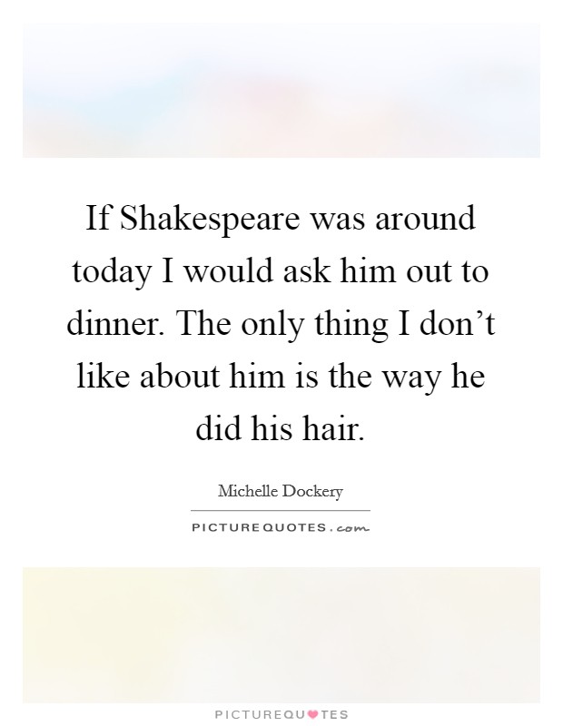 If Shakespeare was around today I would ask him out to dinner. The only thing I don't like about him is the way he did his hair Picture Quote #1