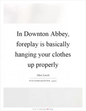 In Downton Abbey, foreplay is basically hanging your clothes up properly Picture Quote #1