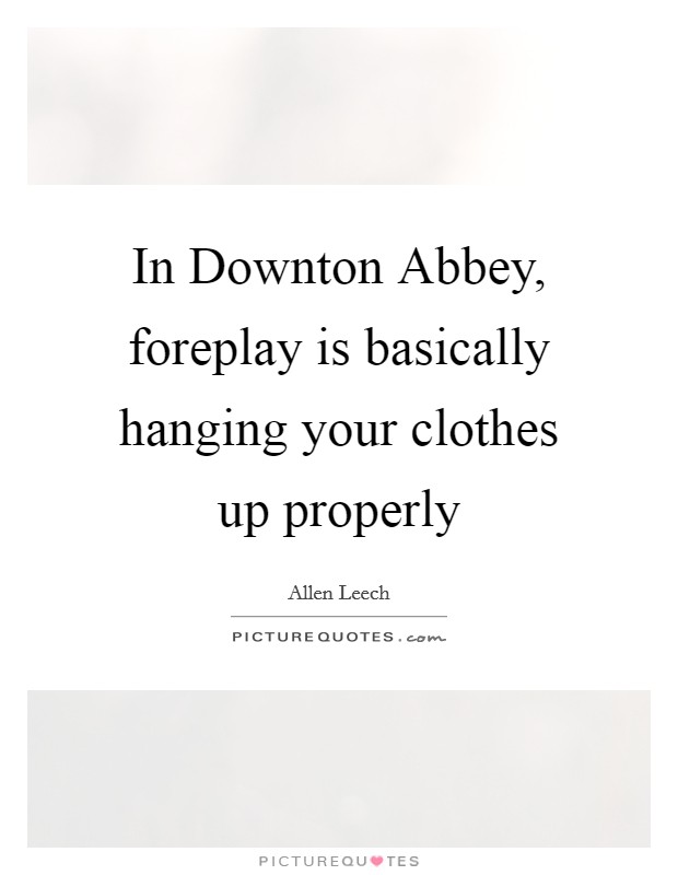 In Downton Abbey, foreplay is basically hanging your clothes up properly Picture Quote #1