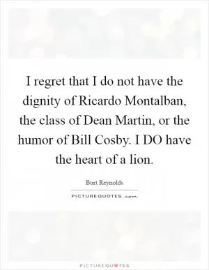 I regret that I do not have the dignity of Ricardo Montalban, the class of Dean Martin, or the humor of Bill Cosby. I DO have the heart of a lion Picture Quote #1