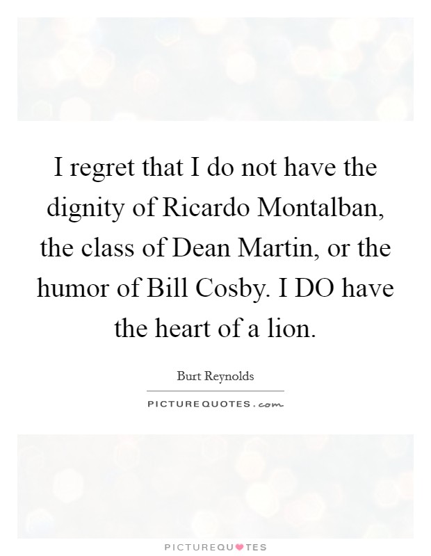 I regret that I do not have the dignity of Ricardo Montalban, the class of Dean Martin, or the humor of Bill Cosby. I DO have the heart of a lion Picture Quote #1