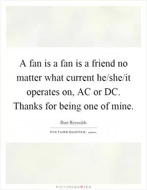 A fan is a fan is a friend no matter what current he/she/it operates on, AC or DC. Thanks for being one of mine Picture Quote #1
