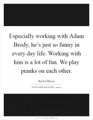Especially working with Adam Brody, he’s just so funny in every day life. Working with him is a lot of fun. We play pranks on each other Picture Quote #1