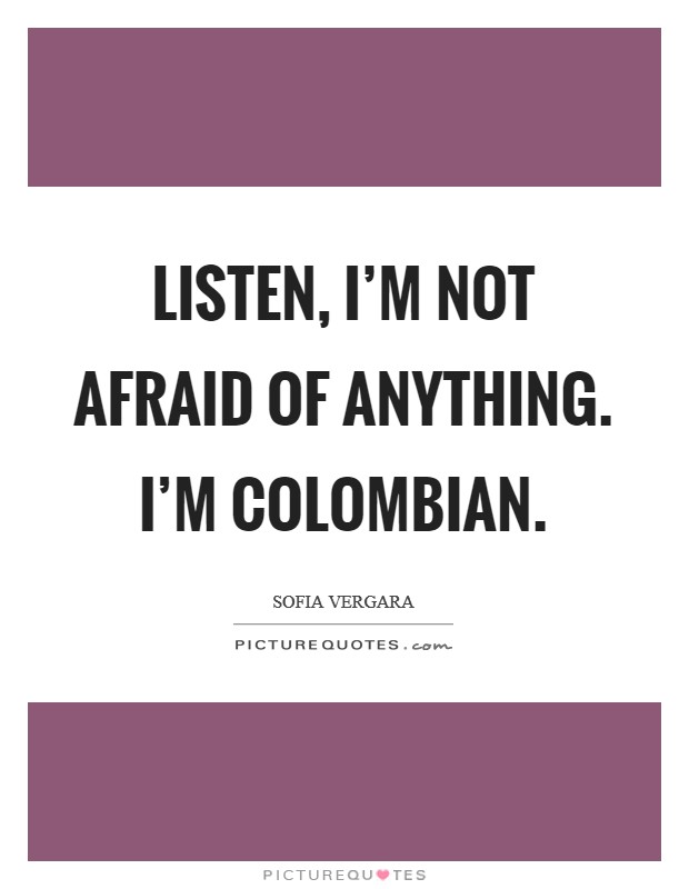 Listen, I'm not afraid of anything. I'm Colombian Picture Quote #1