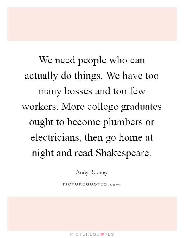 We need people who can actually do things. We have too many bosses and too few workers. More college graduates ought to become plumbers or electricians, then go home at night and read Shakespeare Picture Quote #1