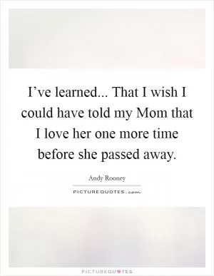 I’ve learned... That I wish I could have told my Mom that I love her one more time before she passed away Picture Quote #1