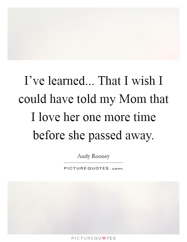 I've learned... That I wish I could have told my Mom that I love her one more time before she passed away Picture Quote #1
