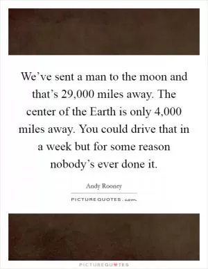 We’ve sent a man to the moon and that’s 29,000 miles away. The center of the Earth is only 4,000 miles away. You could drive that in a week but for some reason nobody’s ever done it Picture Quote #1