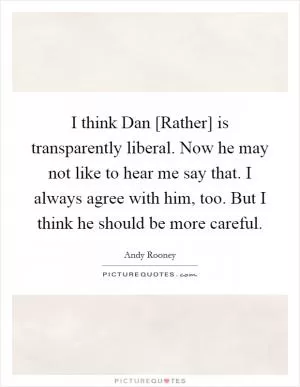 I think Dan [Rather] is transparently liberal. Now he may not like to hear me say that. I always agree with him, too. But I think he should be more careful Picture Quote #1
