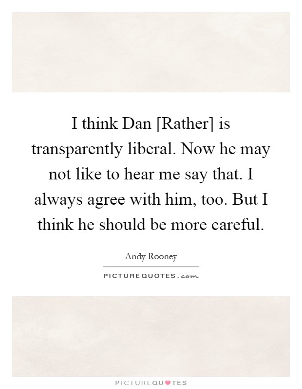 I think Dan [Rather] is transparently liberal. Now he may not like to hear me say that. I always agree with him, too. But I think he should be more careful Picture Quote #1