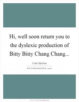 Hi, well soon return you to the dyslexic production of Bitty Bitty Chang Chang Picture Quote #1