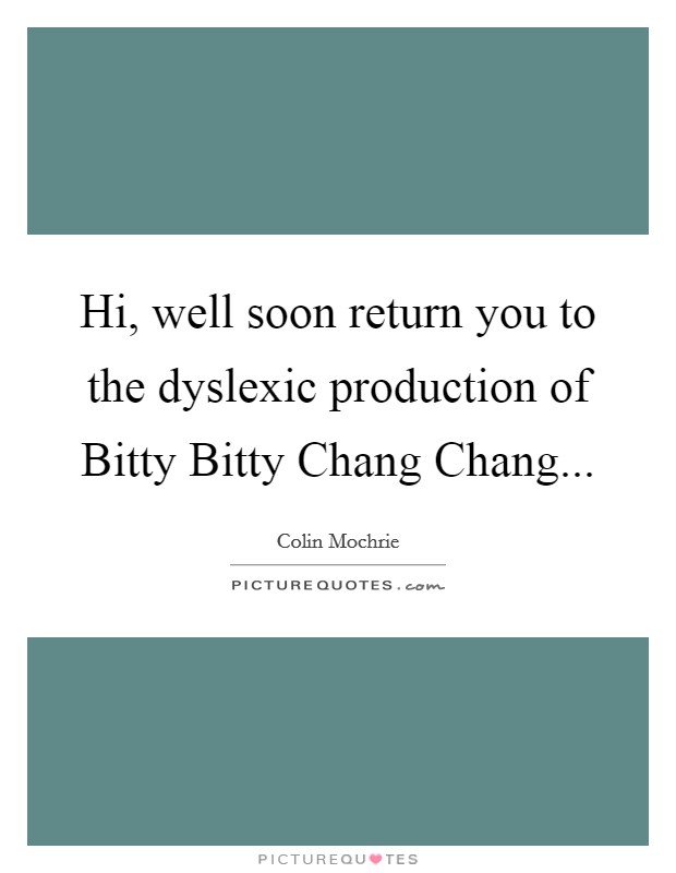 Hi, well soon return you to the dyslexic production of Bitty Bitty Chang Chang Picture Quote #1