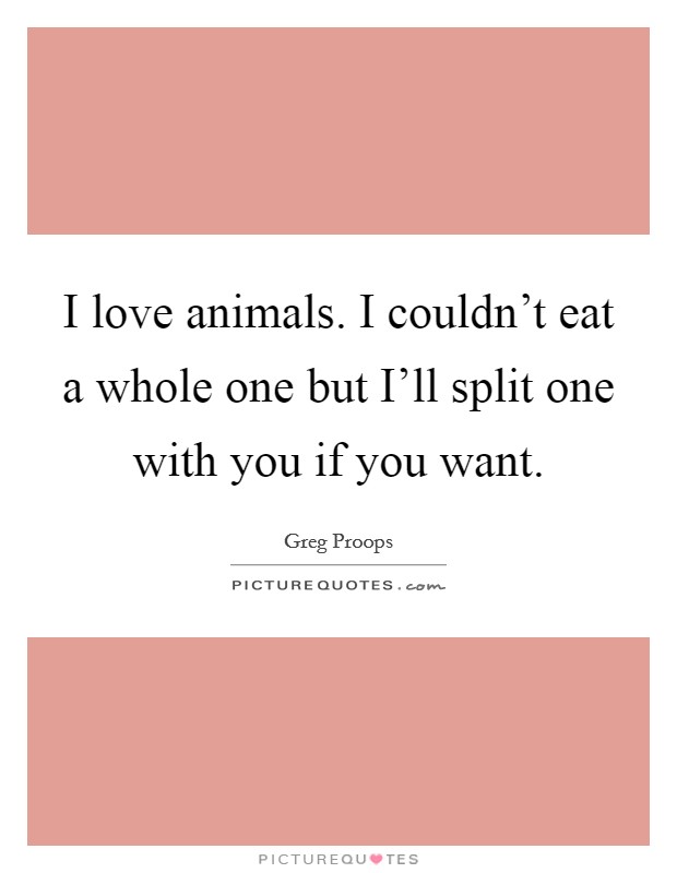 I love animals. I couldn't eat a whole one but I'll split one with you if you want Picture Quote #1