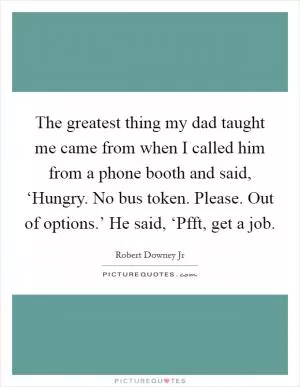 The greatest thing my dad taught me came from when I called him from a phone booth and said, ‘Hungry. No bus token. Please. Out of options.’ He said, ‘Pfft, get a job Picture Quote #1