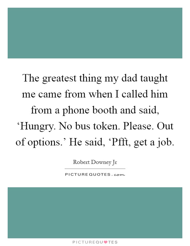 The greatest thing my dad taught me came from when I called him from a phone booth and said, ‘Hungry. No bus token. Please. Out of options.' He said, ‘Pfft, get a job Picture Quote #1