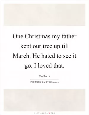 One Christmas my father kept our tree up till March. He hated to see it go. I loved that Picture Quote #1