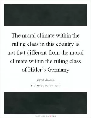 The moral climate within the ruling class in this country is not that different from the moral climate within the ruling class of Hitler’s Germany Picture Quote #1
