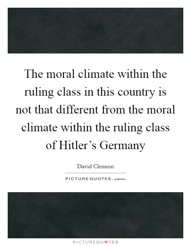 The moral climate within the ruling class in this country is not that different from the moral climate within the ruling class of Hitler's Germany Picture Quote #1