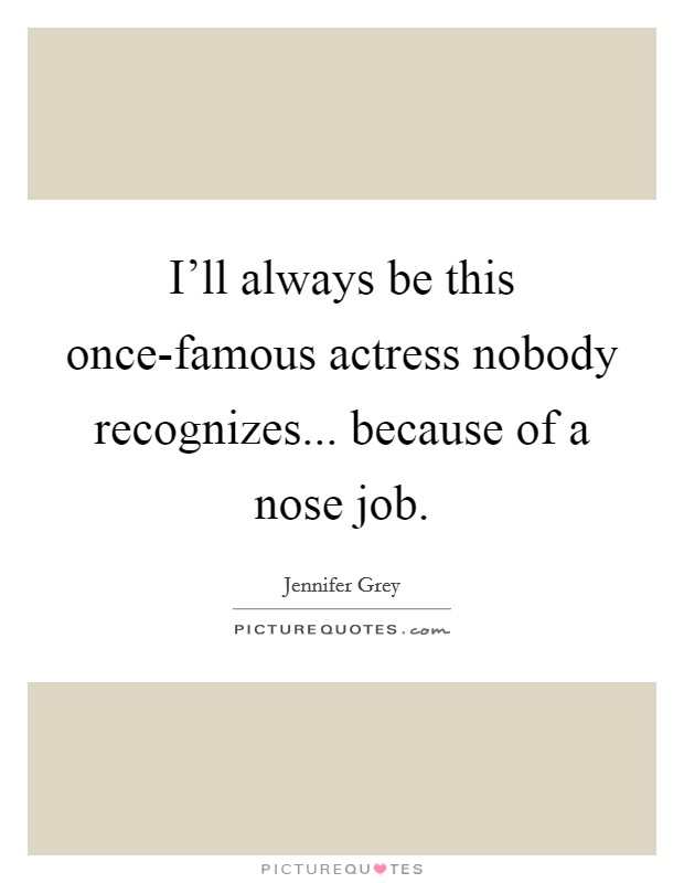 I'll always be this once-famous actress nobody recognizes... because of a nose job Picture Quote #1