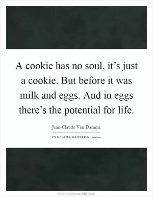A cookie has no soul, it’s just a cookie. But before it was milk and eggs. And in eggs there’s the potential for life Picture Quote #1