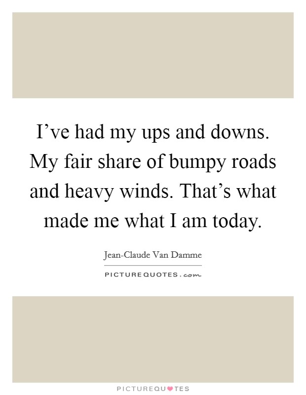 I've had my ups and downs. My fair share of bumpy roads and heavy winds. That's what made me what I am today Picture Quote #1