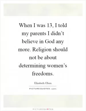 When I was 13, I told my parents I didn’t believe in God any more. Religion should not be about determining women’s freedoms Picture Quote #1