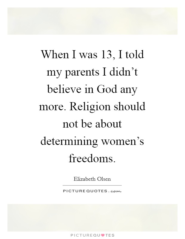 When I was 13, I told my parents I didn't believe in God any more. Religion should not be about determining women's freedoms Picture Quote #1