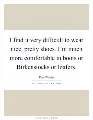 I find it very difficult to wear nice, pretty shoes. I’m much more comfortable in boots or Birkenstocks or loafers Picture Quote #1