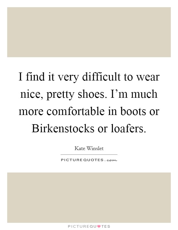 I find it very difficult to wear nice, pretty shoes. I'm much more comfortable in boots or Birkenstocks or loafers Picture Quote #1