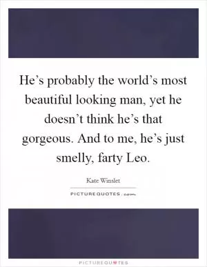 He’s probably the world’s most beautiful looking man, yet he doesn’t think he’s that gorgeous. And to me, he’s just smelly, farty Leo Picture Quote #1