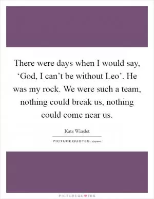 There were days when I would say, ‘God, I can’t be without Leo’. He was my rock. We were such a team, nothing could break us, nothing could come near us Picture Quote #1