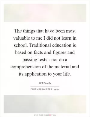 The things that have been most valuable to me I did not learn in school. Traditional education is based on facts and figures and passing tests - not on a comprehension of the material and its application to your life Picture Quote #1