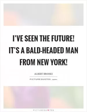 I’ve seen the future! It’s a bald-headed man from New York! Picture Quote #1