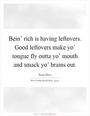 Bein’ rich is having leftovers. Good leftovers make yo’ tongue fly outta yo’ mouth and smack yo’ brains out Picture Quote #1