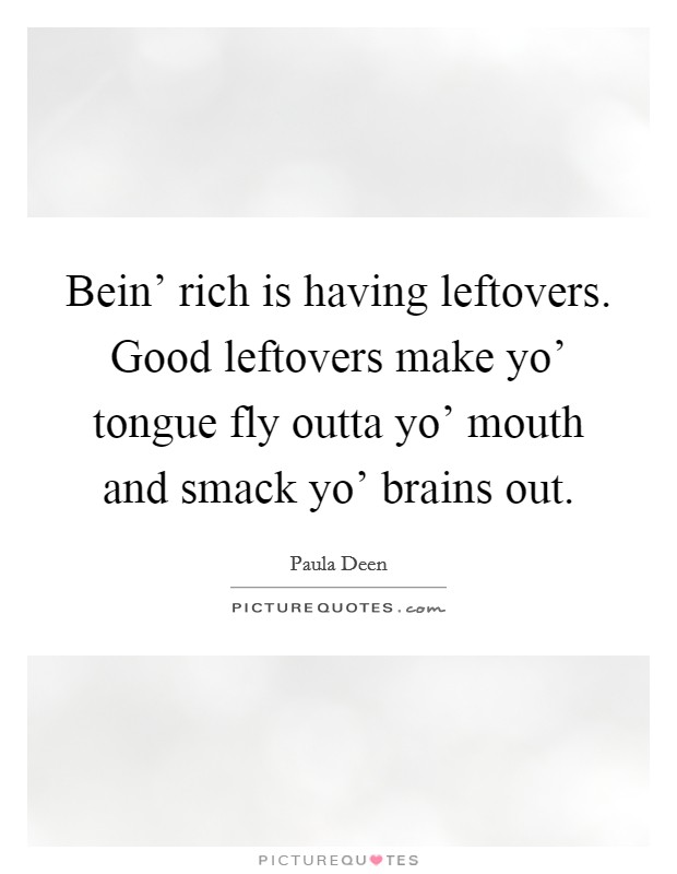 Bein' rich is having leftovers. Good leftovers make yo' tongue fly outta yo' mouth and smack yo' brains out Picture Quote #1