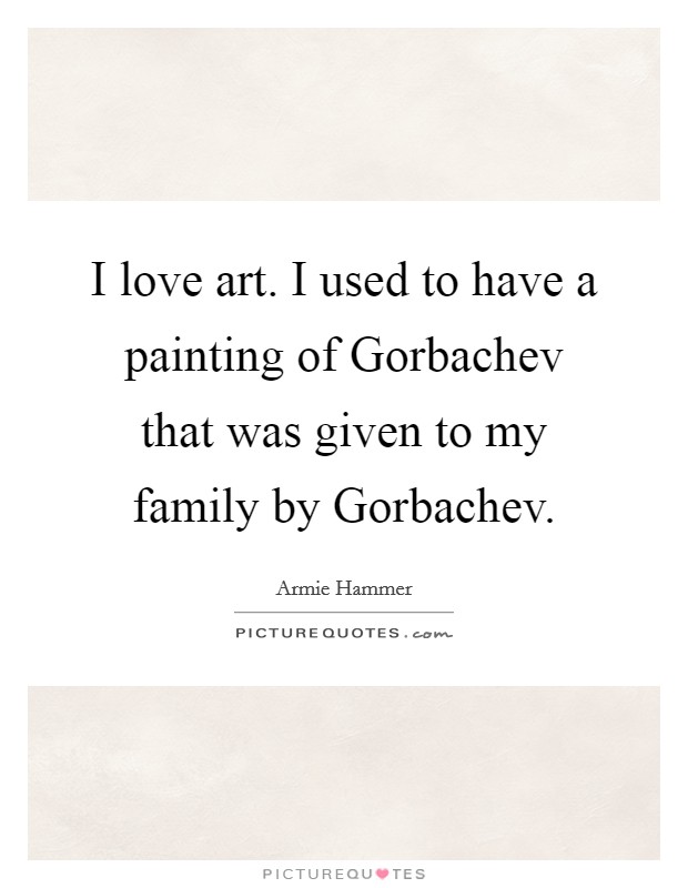 I love art. I used to have a painting of Gorbachev that was given to my family by Gorbachev Picture Quote #1