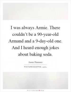 I was always Armie. There couldn’t be a 90-year-old Armand and a 9-day-old one. And I heard enough jokes about baking soda Picture Quote #1