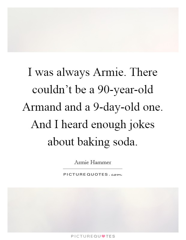 I was always Armie. There couldn't be a 90-year-old Armand and a 9-day-old one. And I heard enough jokes about baking soda Picture Quote #1