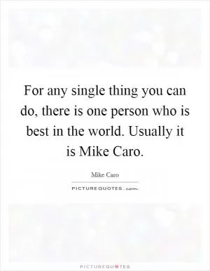 For any single thing you can do, there is one person who is best in the world. Usually it is Mike Caro Picture Quote #1