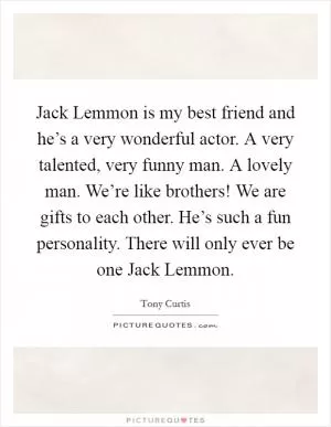 Jack Lemmon is my best friend and he’s a very wonderful actor. A very talented, very funny man. A lovely man. We’re like brothers! We are gifts to each other. He’s such a fun personality. There will only ever be one Jack Lemmon Picture Quote #1
