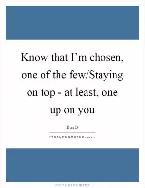 Know that I’m chosen, one of the few/Staying on top - at least, one up on you Picture Quote #1