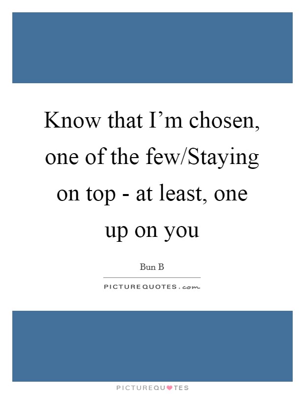 Know that I'm chosen, one of the few/Staying on top - at least, one up on you Picture Quote #1